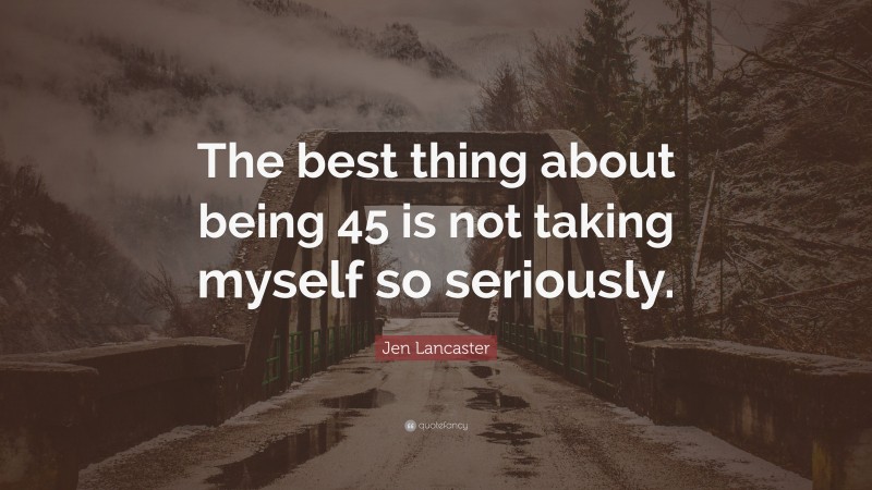 Jen Lancaster Quote: “The best thing about being 45 is not taking myself so seriously.”