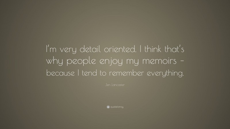 Jen Lancaster Quote: “I’m very detail oriented. I think that’s why people enjoy my memoirs – because I tend to remember everything.”