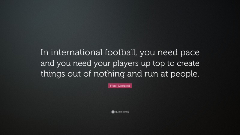 Frank Lampard Quote: “In international football, you need pace and you need your players up top to create things out of nothing and run at people.”