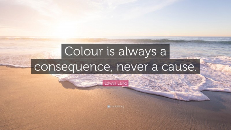 Edwin Land Quote: “Colour is always a consequence, never a cause.”