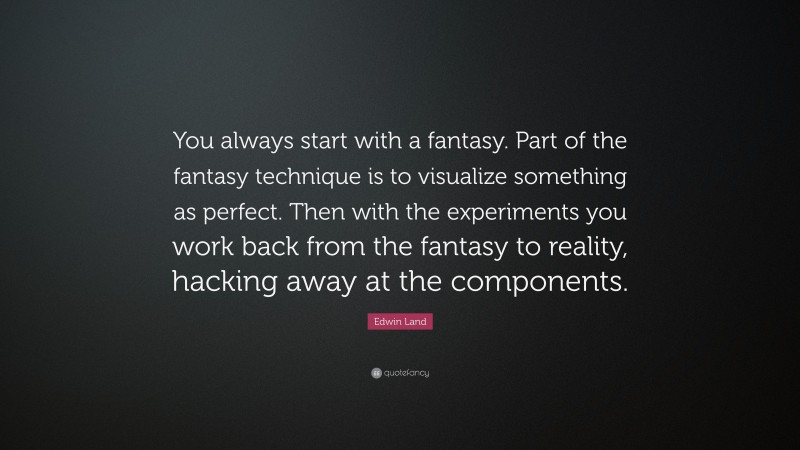Edwin Land Quote: “You always start with a fantasy. Part of the fantasy technique is to visualize something as perfect. Then with the experiments you work back from the fantasy to reality, hacking away at the components.”