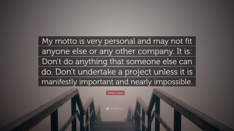 Edwin Land Quote: “My motto is very personal and may not fit anyone else or any other company. It is: Don’t do anything that someone else can do. Don’t undertake a project unless it is manifestly important and nearly impossible.”