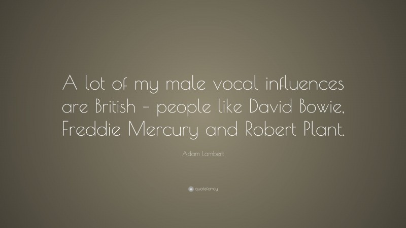 Adam Lambert Quote: “A lot of my male vocal influences are British – people like David Bowie, Freddie Mercury and Robert Plant.”