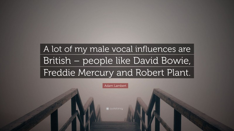 Adam Lambert Quote: “A lot of my male vocal influences are British – people like David Bowie, Freddie Mercury and Robert Plant.”