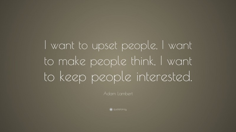 Adam Lambert Quote: “I want to upset people, I want to make people think, I want to keep people interested.”
