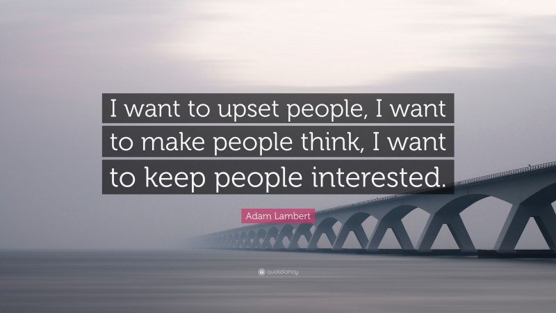 Adam Lambert Quote: “I want to upset people, I want to make people think, I want to keep people interested.”