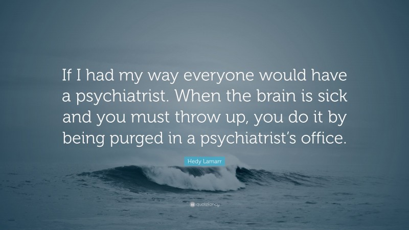 Hedy Lamarr Quote: “If I had my way everyone would have a psychiatrist. When the brain is sick and you must throw up, you do it by being purged in a psychiatrist’s office.”