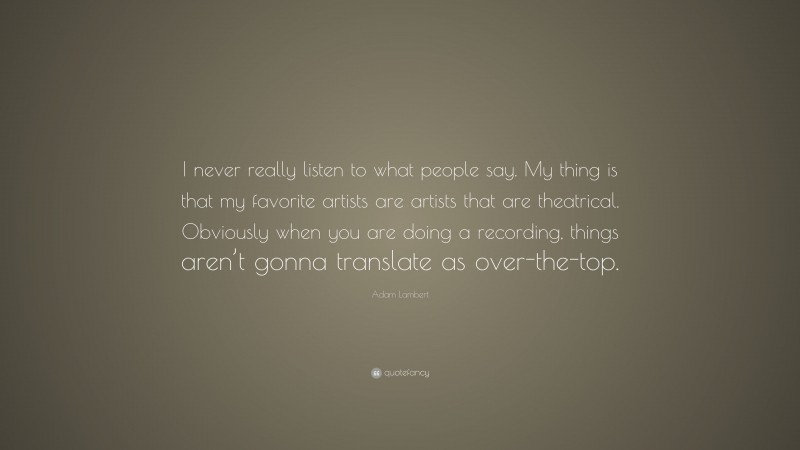 Adam Lambert Quote: “I never really listen to what people say. My thing is that my favorite artists are artists that are theatrical. Obviously when you are doing a recording, things aren’t gonna translate as over-the-top.”