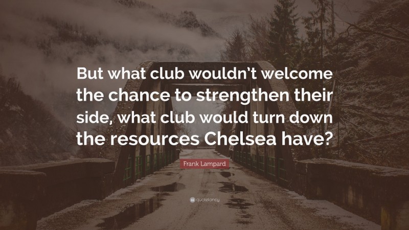 Frank Lampard Quote: “But what club wouldn’t welcome the chance to strengthen their side, what club would turn down the resources Chelsea have?”
