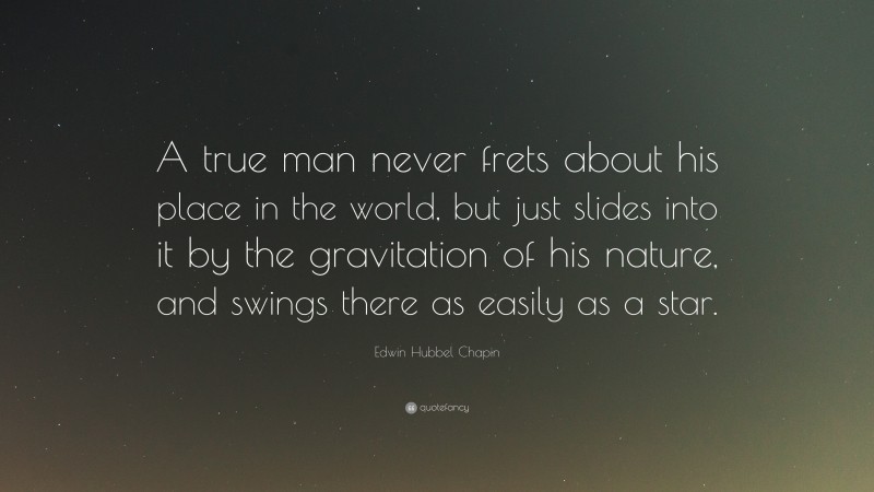 Edwin Hubbel Chapin Quote: “A true man never frets about his place in the world, but just slides into it by the gravitation of his nature, and swings there as easily as a star.”