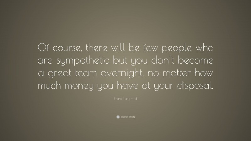 Frank Lampard Quote: “Of course, there will be few people who are sympathetic but you don’t become a great team overnight, no matter how much money you have at your disposal.”