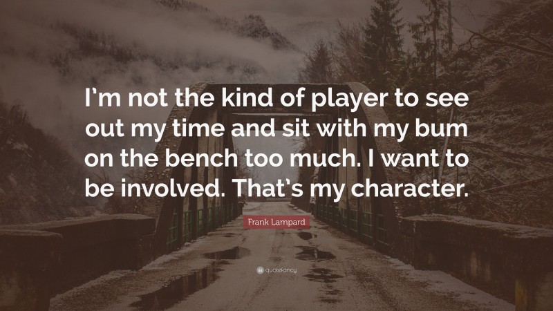 Frank Lampard Quote: “I’m not the kind of player to see out my time and sit with my bum on the bench too much. I want to be involved. That’s my character.”