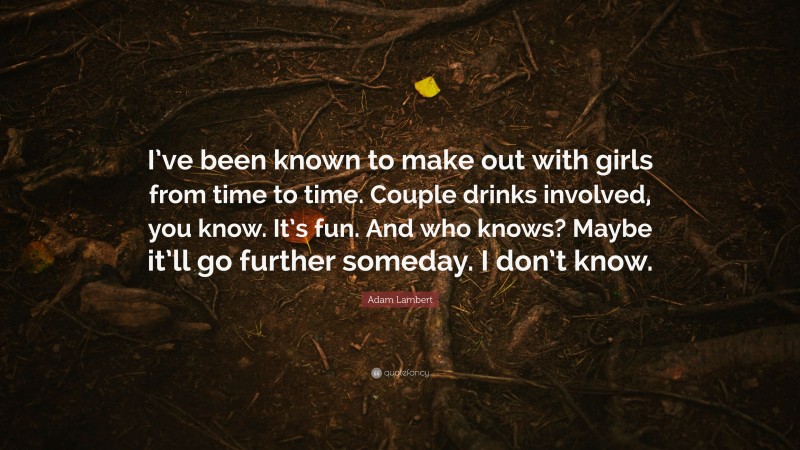 Adam Lambert Quote: “I’ve been known to make out with girls from time to time. Couple drinks involved, you know. It’s fun. And who knows? Maybe it’ll go further someday. I don’t know.”