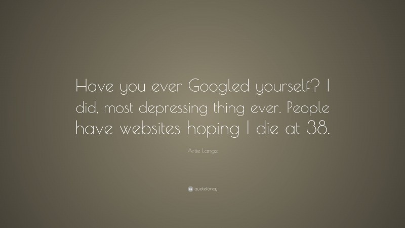 Artie Lange Quote: “Have you ever Googled yourself? I did, most depressing thing ever. People have websites hoping I die at 38.”