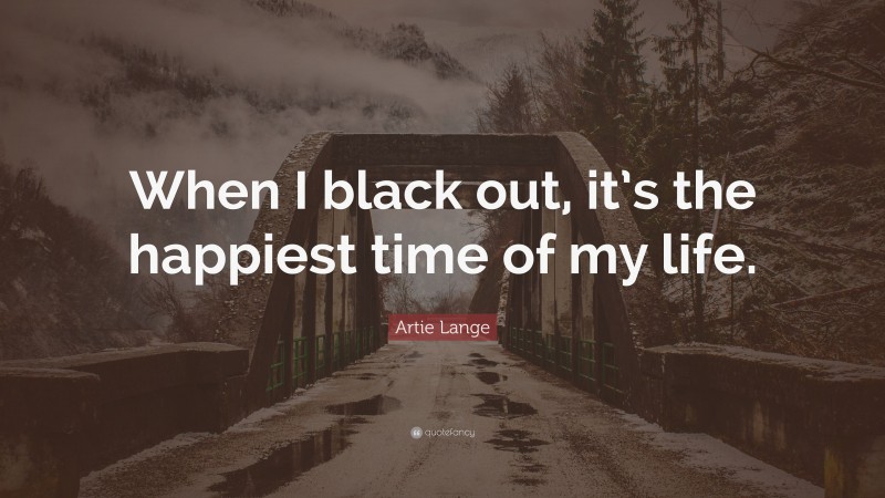 Artie Lange Quote: “When I black out, it’s the happiest time of my life.”