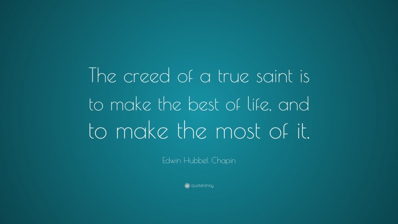 Edwin Hubbel Chapin Quote: “The creed of a true saint is to make the best of life, and to make the most of it.”