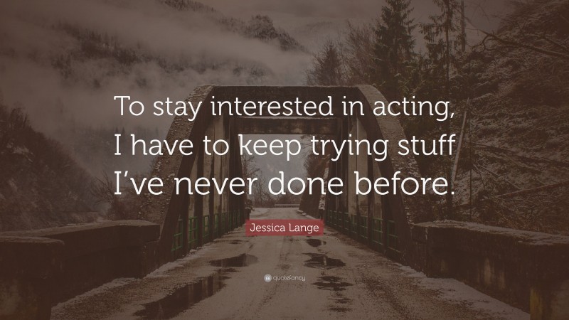 Jessica Lange Quote: “To stay interested in acting, I have to keep trying stuff I’ve never done before.”