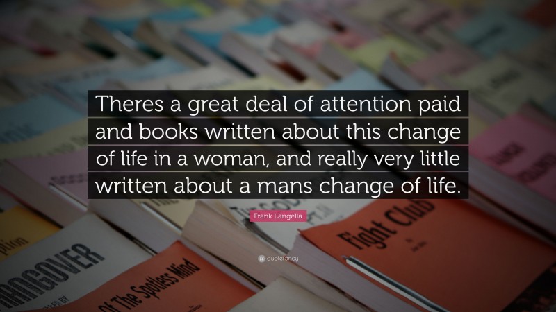 Frank Langella Quote: “Theres a great deal of attention paid and books written about this change of life in a woman, and really very little written about a mans change of life.”