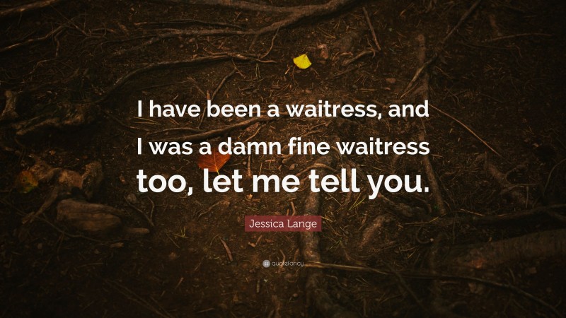 Jessica Lange Quote: “I have been a waitress, and I was a damn fine waitress too, let me tell you.”