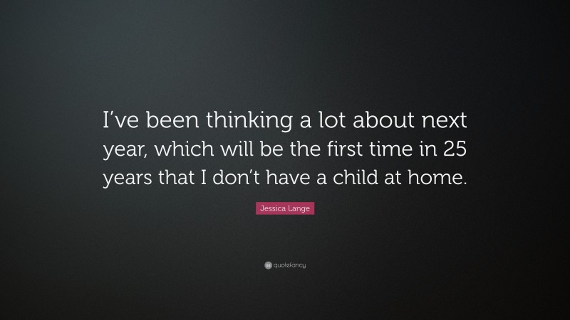 Jessica Lange Quote: “I’ve been thinking a lot about next year, which will be the first time in 25 years that I don’t have a child at home.”