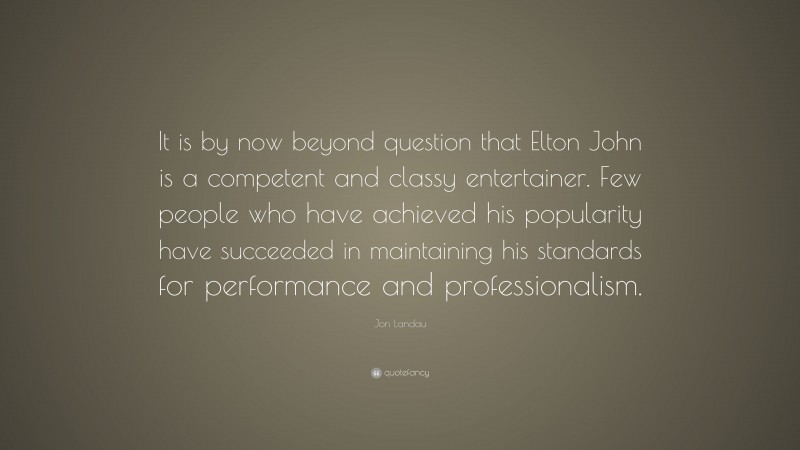 Jon Landau Quote: “It is by now beyond question that Elton John is a competent and classy entertainer. Few people who have achieved his popularity have succeeded in maintaining his standards for performance and professionalism.”