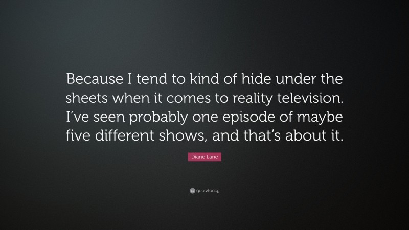 Diane Lane Quote: “Because I tend to kind of hide under the sheets when it comes to reality television. I’ve seen probably one episode of maybe five different shows, and that’s about it.”
