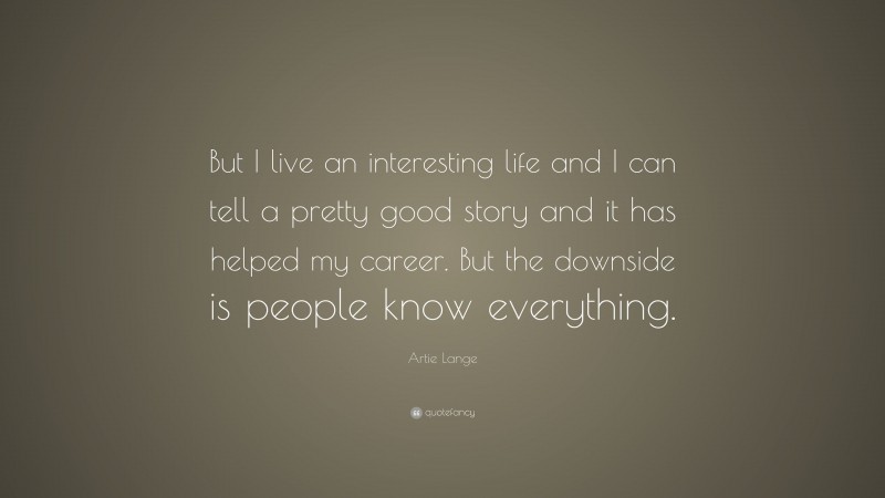 Artie Lange Quote: “But I live an interesting life and I can tell a pretty good story and it has helped my career. But the downside is people know everything.”