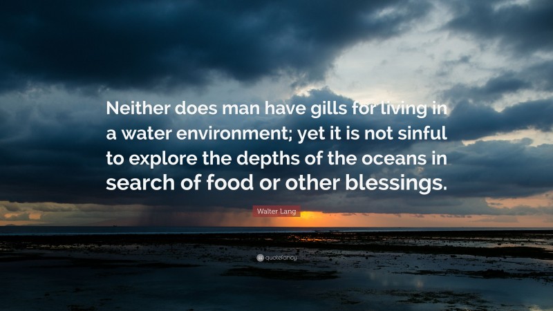 Walter Lang Quote: “Neither does man have gills for living in a water environment; yet it is not sinful to explore the depths of the oceans in search of food or other blessings.”