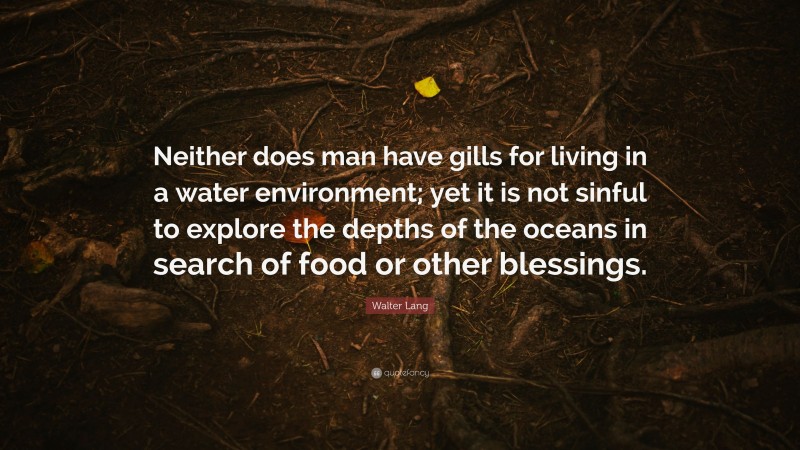 Walter Lang Quote: “Neither does man have gills for living in a water environment; yet it is not sinful to explore the depths of the oceans in search of food or other blessings.”