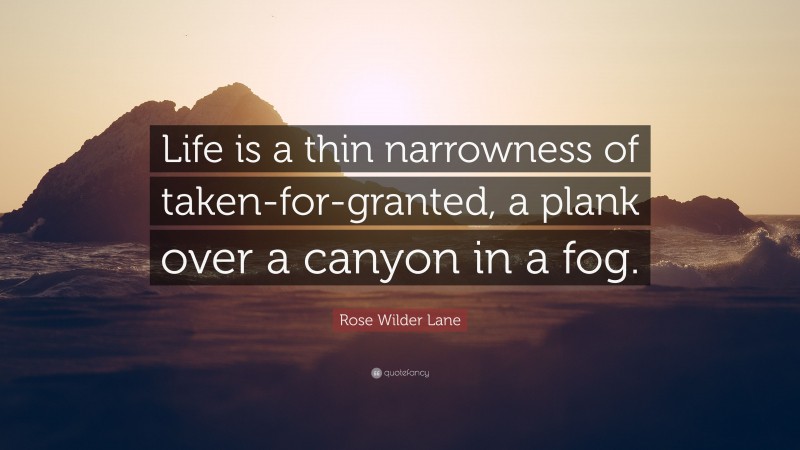 Rose Wilder Lane Quote: “Life is a thin narrowness of taken-for-granted, a plank over a canyon in a fog.”