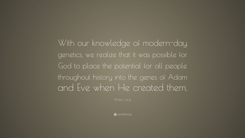 Walter Lang Quote: “With our knowledge of modern-day genetics, we realize that it was possible for God to place the potential for all people throughout history into the genes of Adam and Eve when He created them.”