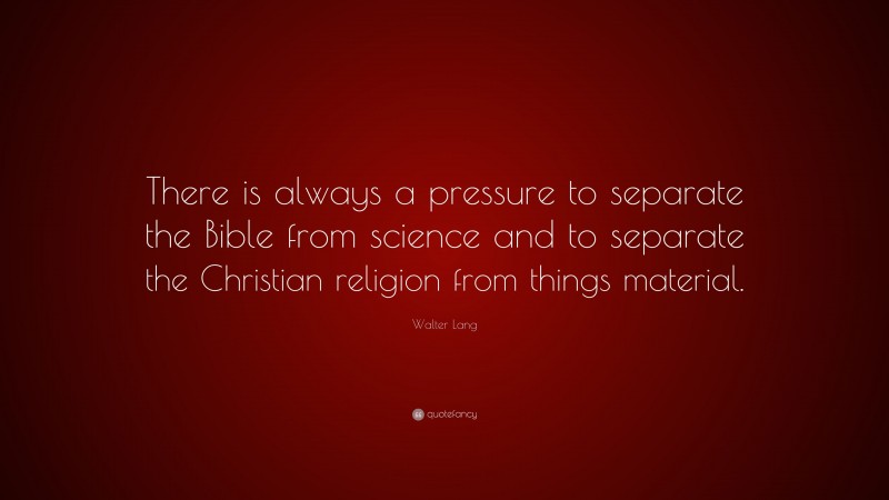 Walter Lang Quote: “There is always a pressure to separate the Bible from science and to separate the Christian religion from things material.”