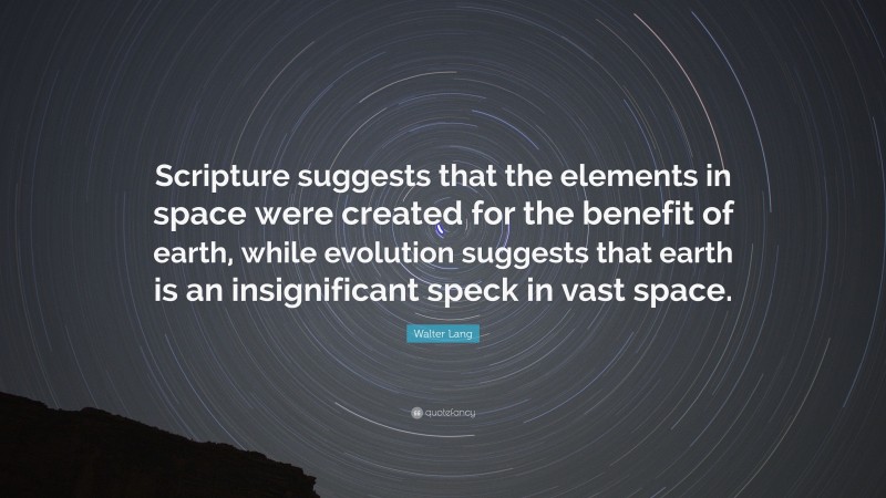 Walter Lang Quote: “Scripture suggests that the elements in space were created for the benefit of earth, while evolution suggests that earth is an insignificant speck in vast space.”