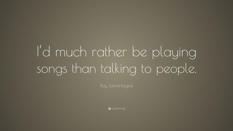 Ray Lamontagne Quote: “I’d much rather be playing songs than talking to people.”