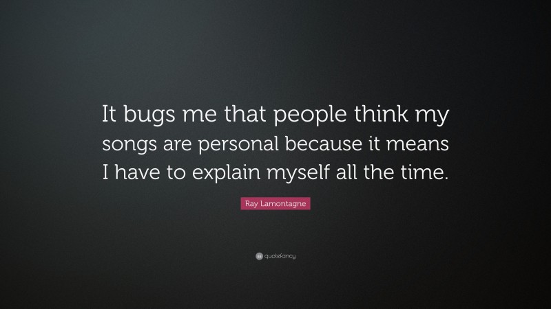 Ray Lamontagne Quote: “It bugs me that people think my songs are personal because it means I have to explain myself all the time.”