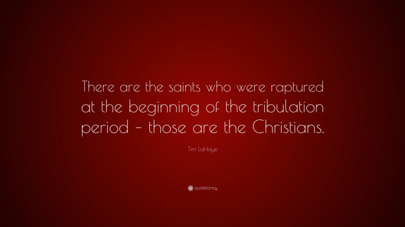 Tim LaHaye Quote: “There are the saints who were raptured at the beginning of the tribulation period – those are the Christians.”