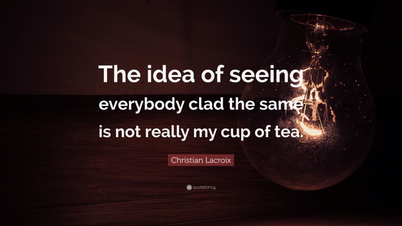 Christian Lacroix Quote: “The idea of seeing everybody clad the same is not really my cup of tea.”