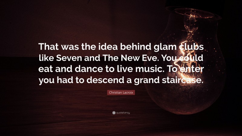 Christian Lacroix Quote: “That was the idea behind glam clubs like Seven and The New Eve. You could eat and dance to live music. To enter you had to descend a grand staircase.”
