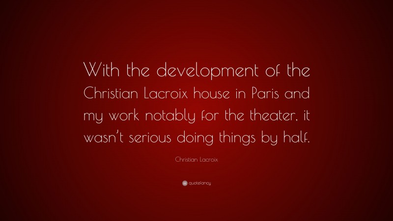 Christian Lacroix Quote: “With the development of the Christian Lacroix house in Paris and my work notably for the theater, it wasn’t serious doing things by half.”