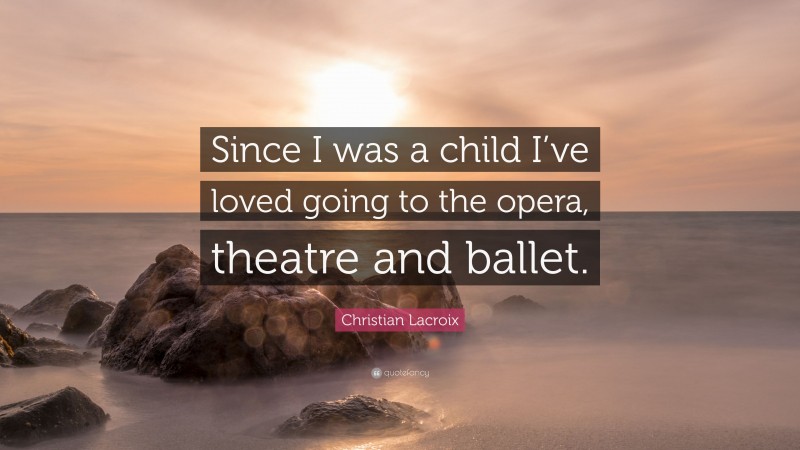Christian Lacroix Quote: “Since I was a child I’ve loved going to the opera, theatre and ballet.”