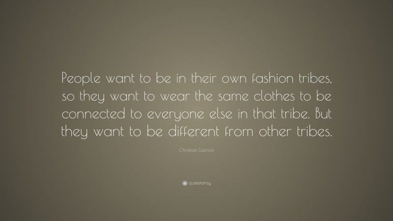 Christian Lacroix Quote: “People want to be in their own fashion tribes, so they want to wear the same clothes to be connected to everyone else in that tribe. But they want to be different from other tribes.”