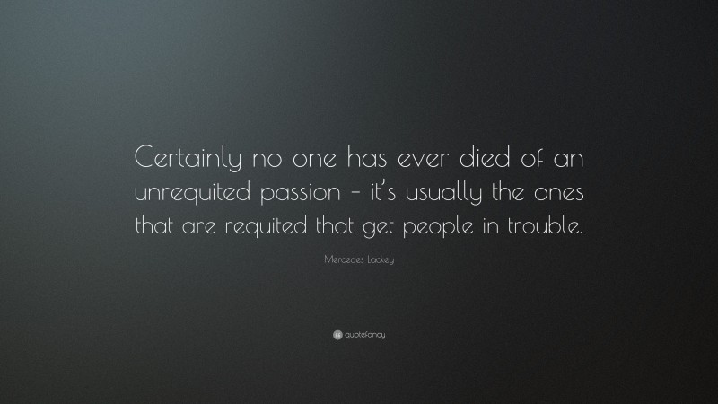 Mercedes Lackey Quote: “Certainly no one has ever died of an unrequited passion – it’s usually the ones that are requited that get people in trouble.”