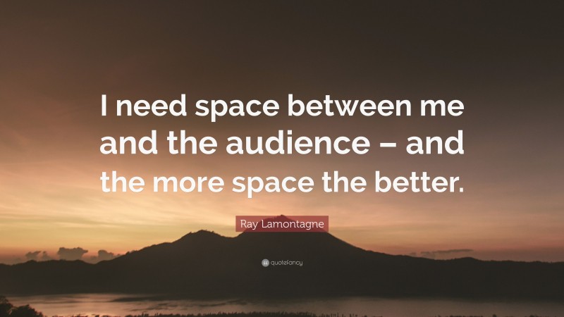 Ray Lamontagne Quote: “I need space between me and the audience – and the more space the better.”