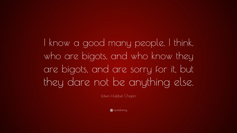 Edwin Hubbel Chapin Quote: “I know a good many people, I think, who are bigots, and who know they are bigots, and are sorry for it, but they dare not be anything else.”