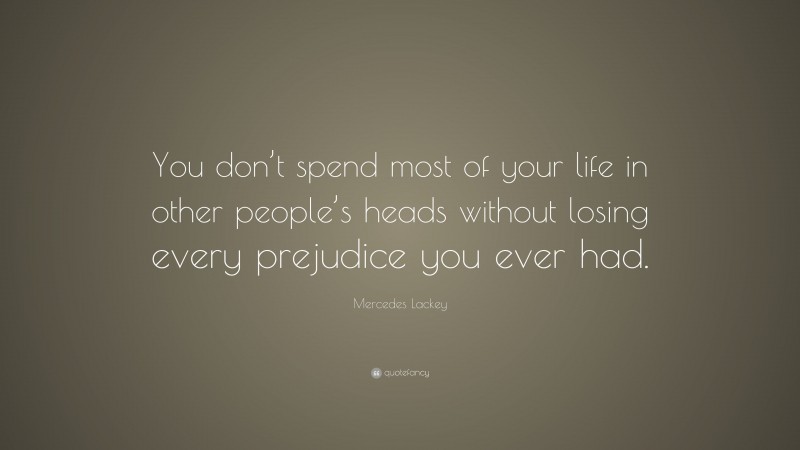 Mercedes Lackey Quote: “You don’t spend most of your life in other people’s heads without losing every prejudice you ever had.”