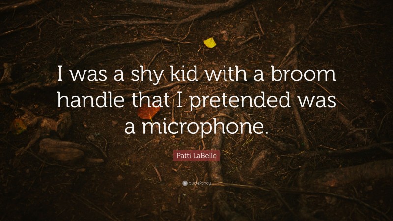 Patti LaBelle Quote: “I was a shy kid with a broom handle that I pretended was a microphone.”
