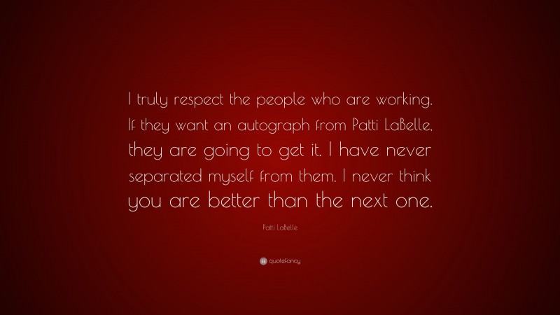 Patti LaBelle Quote: “I truly respect the people who are working. If they want an autograph from Patti LaBelle, they are going to get it. I have never separated myself from them. I never think you are better than the next one.”