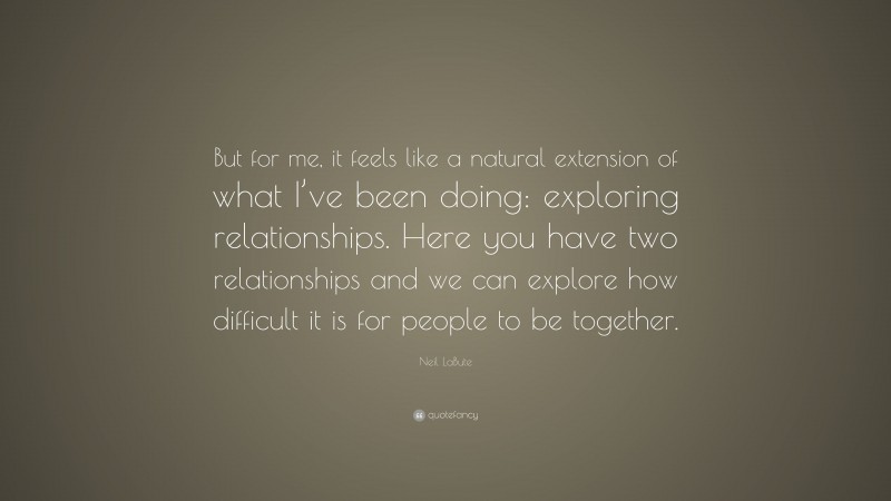 Neil LaBute Quote: “But for me, it feels like a natural extension of what I’ve been doing: exploring relationships. Here you have two relationships and we can explore how difficult it is for people to be together.”