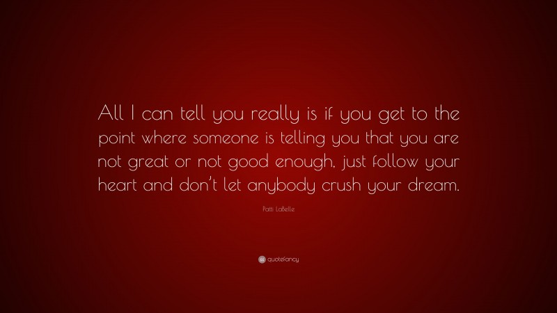 Patti LaBelle Quote: “All I can tell you really is if you get to the point where someone is telling you that you are not great or not good enough, just follow your heart and don’t let anybody crush your dream.”