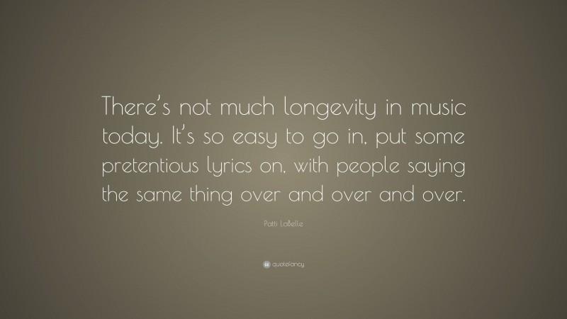 Patti LaBelle Quote: “There’s not much longevity in music today. It’s so easy to go in, put some pretentious lyrics on, with people saying the same thing over and over and over.”